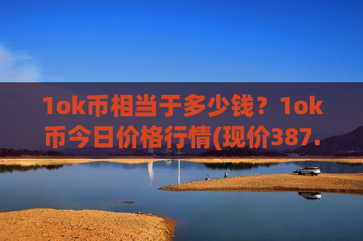 1ok币相当于多少钱?1ok币今日价格行情(现价387.016元)-第1张图片-币圈网 1ok币相当于多少钱?1ok币今日价格行情(现价387.016元)-第1张图片-币圈网