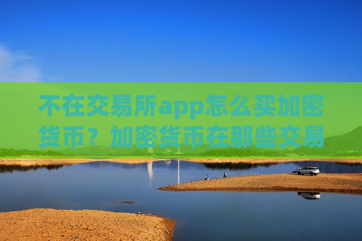 不在交易所app怎么买加密货币？加密货币在那些交易所买-第1张图片-币圈网