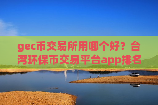gec币交易所用哪个好?台湾环保币交易平台app排名-第1张图片-币圈网 gec币交易所用哪个好?台湾环保币交易平台app排名-第1张图片-币圈网