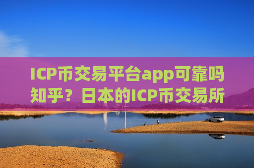 ICP币交易平台app可靠吗知乎？日本的ICP币交易所-第1张图片-币圈网