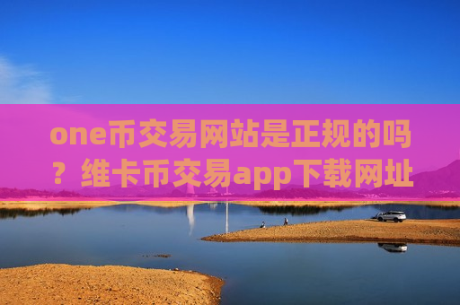 one币交易网站是正规的吗?维卡币交易app下载网址是多少-第1张图片-币圈网 one币交易网站是正规的吗?维卡币交易app下载网址是多少-第1张图片-币圈网