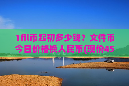 1fil币起初多少钱?文件币今日价格换人民币(现价45.489元)-第1张图片-币圈网 1fil币起初多少钱?文件币今日价格换人民币(现价45.489元)-第1张图片-币圈网