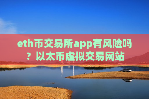 eth币交易所app有风险吗?以太币虚拟交易网站-第1张图片-币圈网 eth币交易所app有风险吗?以太币虚拟交易网站-第1张图片-币圈网