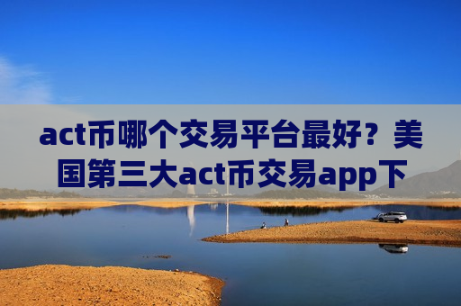 act币哪个交易平台最好?美国第三大act币交易app下载-第1张图片-币圈网 act币哪个交易平台最好?美国第三大act币交易app下载-第1张图片-币圈网