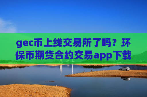 gec币上线交易所了吗?环保币期货合约交易app下载-第1张图片-币圈网 gec币上线交易所了吗?环保币期货合约交易app下载-第1张图片-币圈网