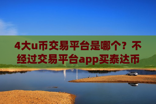 4大u币交易平台是哪个?不经过交易平台app买泰达币-第1张图片-币圈网 4大u币交易平台是哪个?不经过交易平台app买泰达币-第1张图片-币圈网