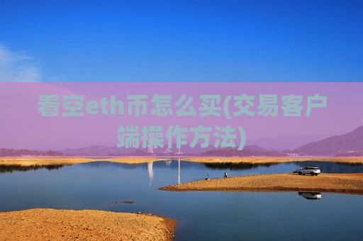 看空eth币怎么买(交易客户端操作方法)-第1张图片-币圈网 看空eth币怎么买(交易客户端操作方法)-第1张图片-币圈网
