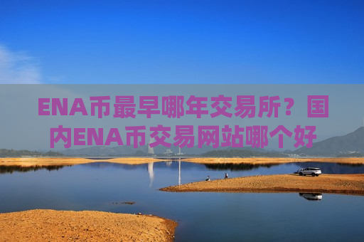 ENA币最早哪年交易所?国内ENA币交易网站哪个好-第1张图片-币圈网 ENA币最早哪年交易所?国内ENA币交易网站哪个好-第1张图片-币圈网