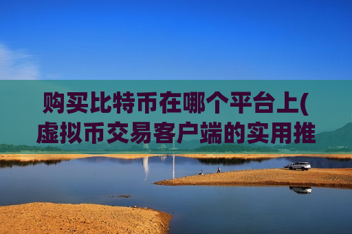 购买比特币在哪个平台上(虚拟币交易客户端的实用推荐)-第1张图片-币圈网 购买比特币在哪个平台上(虚拟币交易客户端的实用推荐)-第1张图片-币圈网