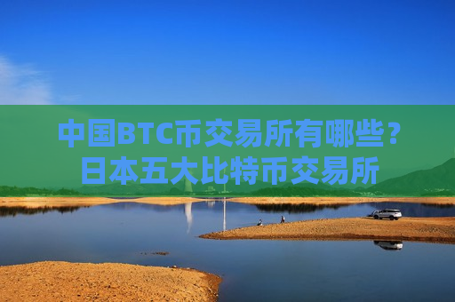 中国BTC币交易所有哪些？日本五大比特币交易所-第1张图片-币圈网