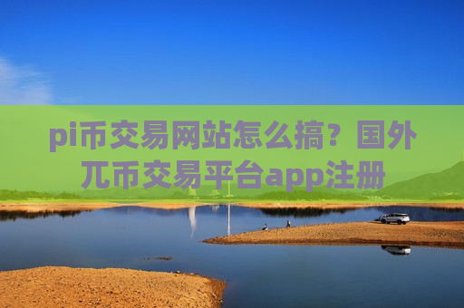 pi币交易网站怎么搞?国外兀币交易平台app注册-第1张图片-币圈网 pi币交易网站怎么搞?国外兀币交易平台app注册-第1张图片-币圈网