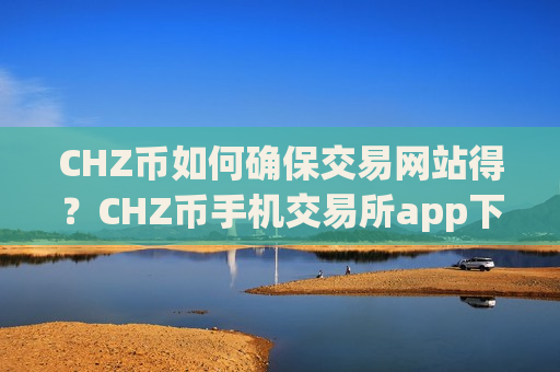 CHZ币如何确保交易网站得?CHZ币手机交易所app下载app排行-第1张图片-币圈网 CHZ币如何确保交易网站得?CHZ币手机交易所app下载app排行-第1张图片-币圈网