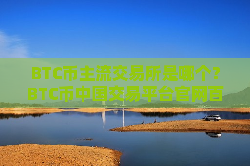 BTC币主流交易所是哪个?BTC币中国交易平台官网百科-第1张图片-币圈网 BTC币主流交易所是哪个?BTC币中国交易平台官网百科-第1张图片-币圈网