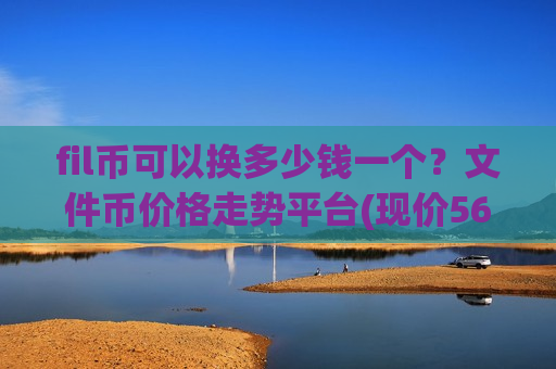 fil币可以换多少钱一个?文件币价格走势平台(现价56.7536元)-第1张图片-币圈网 fil币可以换多少钱一个?文件币价格走势平台(现价56.7536元)-第1张图片-币圈网