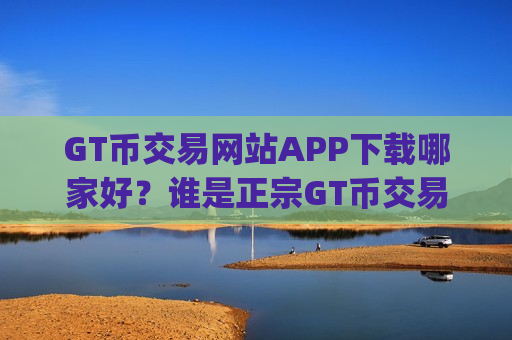 GT币交易网站APP下载哪家好?谁是正宗GT币交易平台app-第1张图片-币圈网 GT币交易网站APP下载哪家好?谁是正宗GT币交易平台app-第1张图片-币圈网