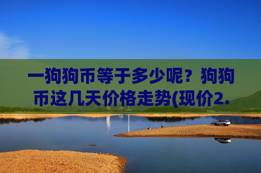 一狗狗币等于多少呢?狗狗币这几天价格走势(现价2.9014元)-第1张图片-币圈网 一狗狗币等于多少呢?狗狗币这几天价格走势(现价2.9014元)-第1张图片-币圈网