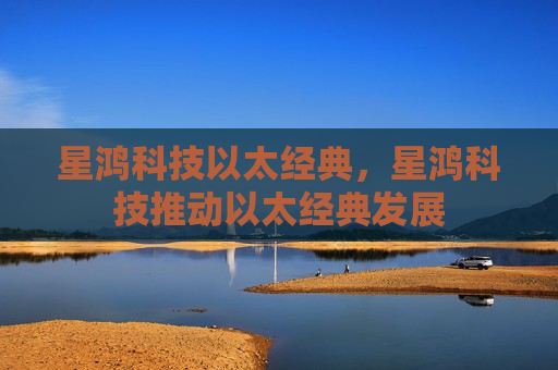 星鸿科技以太经典,星鸿科技推动以太经典发展-第1张图片-币圈网 星鸿科技以太经典,星鸿科技推动以太经典发展-第1张图片-币圈网