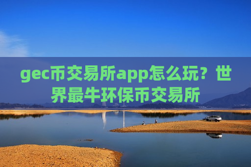 gec币交易所app怎么玩?世界最牛环保币交易所-第1张图片-币圈网 gec币交易所app怎么玩?世界最牛环保币交易所-第1张图片-币圈网